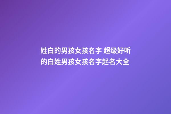 姓白的男孩女孩名字 超级好听的白姓男孩女孩名字起名大全